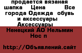 продается вязаная шапка  › Цена ­ 600 - Все города Одежда, обувь и аксессуары » Аксессуары   . Ненецкий АО,Нельмин Нос п.